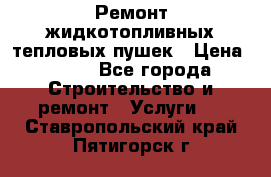 Ремонт жидкотопливных тепловых пушек › Цена ­ 500 - Все города Строительство и ремонт » Услуги   . Ставропольский край,Пятигорск г.